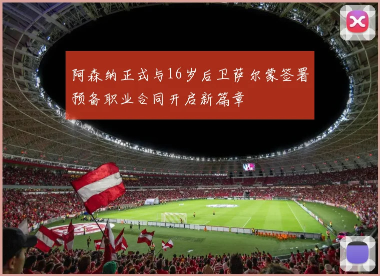 阿森纳正式与16岁后卫萨尔蒙签署预备职业合同开启新篇章