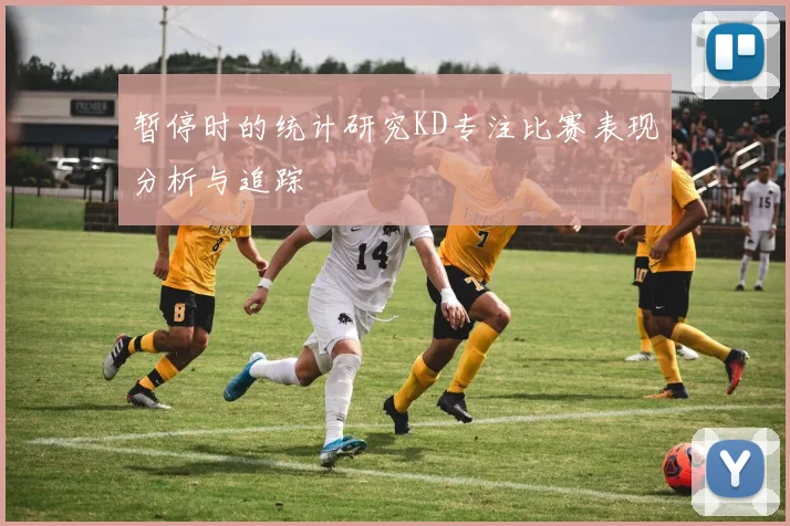 暂停时的统计研究KD专注比赛表现分析与追踪