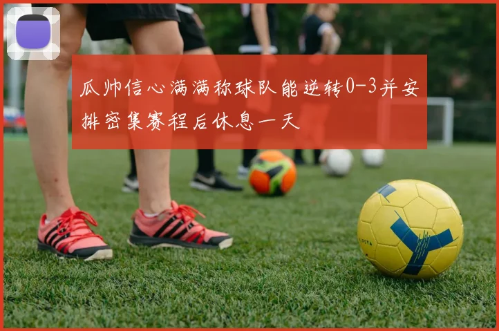 瓜帅信心满满称球队能逆转0-3并安排密集赛程后休息一天
