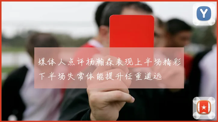 媒体人点评杨瀚森表现上半场精彩下半场失常体能提升任重道远