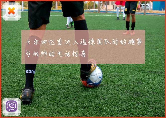 卡尔回忆首次入选德国队时的趣事与纳帅的电话惊喜