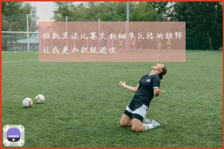 班凯罗谈比赛失利细节瓦格纳缺阵让我更加积极进攻