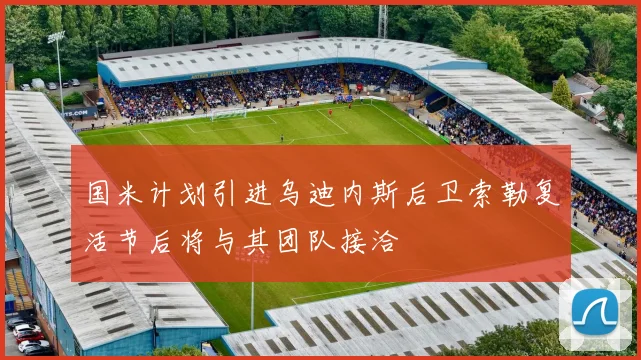 国米计划引进乌迪内斯后卫索勒复活节后将与其团队接洽