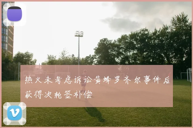 热火未考虑诉讼黄蜂罗齐尔事件后获得次轮签补偿