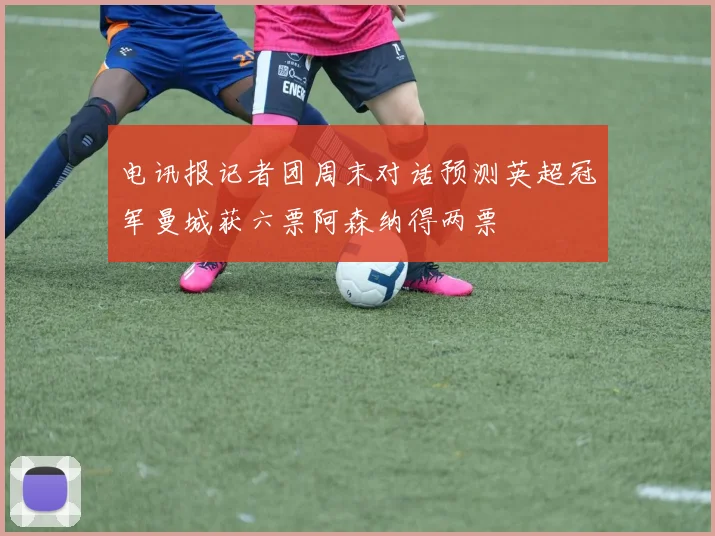 电讯报记者团周末对话预测英超冠军曼城获六票阿森纳得两票