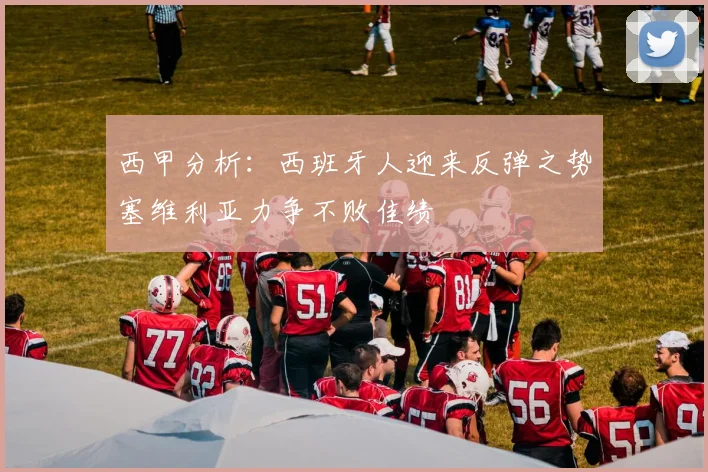 西甲分析：西班牙人迎来反弹之势塞维利亚力争不败佳绩